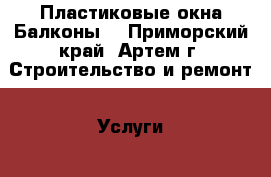 Пластиковые окна Балконы  - Приморский край, Артем г. Строительство и ремонт » Услуги   